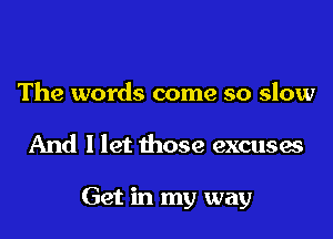 The words come so slow

And I let those excuses

Get in my way