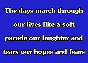 The days march through
our lives like a soft
parade our laughter and

tears our hopes and fears