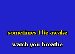 sometimes I lie awake

watch you breaihe