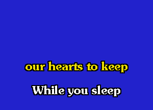 our hearts to keep

While you sleep