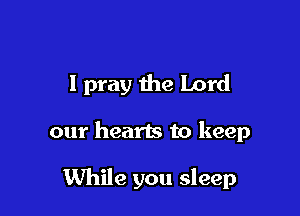 I pray the Lord

our hearts to keep

While you sleep