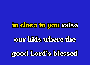 in close to you raise

our kids where the

good Lord's blessed