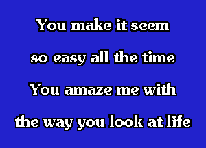 You make it seem
so easy all the time
You amaze me with

the way you look at life