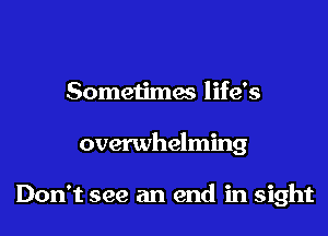 Sometimes life's

overwhelming

Don't see an end in sight