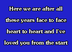 Here we are after all
these years face to face
heart to heart and I've

loved you from the start