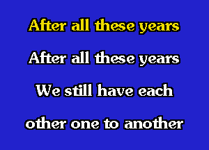 After all these years
After all thwe years
We still have each

other one to another