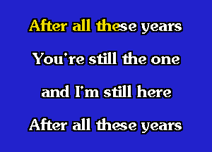 After all these years
You're still the one
and I'm still here
After all these years