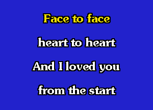 Face to face

heart to heart

And I loved you

from the start