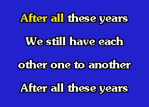 After all these years
We still have each

other one to another

After all these years