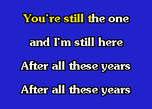 You're still the one

and I'm still here
After all thme years
After all these years