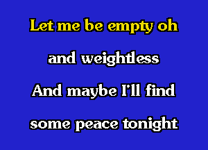 Let me be empty oh

and weightless
And maybe I'll find

some peace tonight