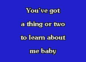 You've got
a thing or two

to learn about

me baby