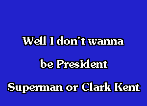 Well I don't wanna

be President

Superman or Clark Kent