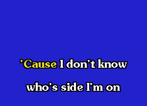 'Cause I don't know

who's side I'm on
