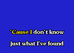 'Cause I don't know

just what I've found