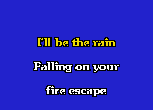 I'll be the rain

F ailing on your

fire escape