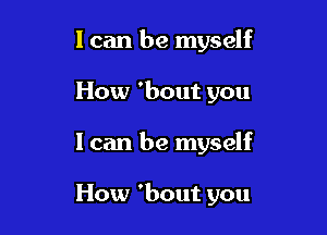 I can be myself
How 'bout you

I can be myself

How 'bout you