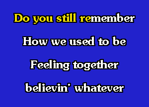 Do you still remember
How we used to be
Feeling together

believin' whatever