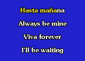 Hasta maflana
Always be mine

Viva forever

I'll be waiting