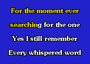 For the moment ever
searching for the one
Yes I still remember

Every whispered word