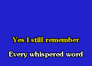 Yes lstill remember

Every whispered word