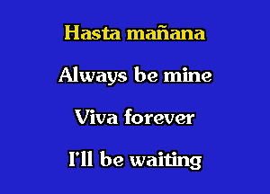 Hasta maflana
Always be mine

Viva forever

I'll be waiting