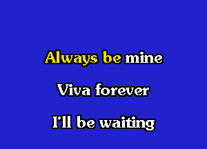 Always be mine

Viva forever

I'll be waiting