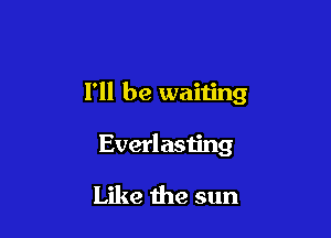 I'll be waiting

Everlasting
Like the sun