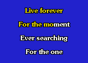 Live forever

For the moment

Ever searching

For the one