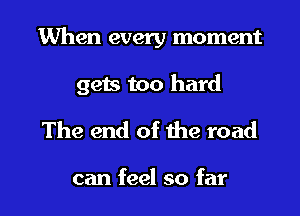 When every moment

gets too hard
The end of the road

can feel so far I