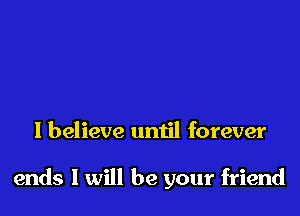 I believe until forever

ends I will be your friend