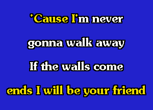 'Cause I'm never
gonna walk away
If the walls come

ends I will be your friend