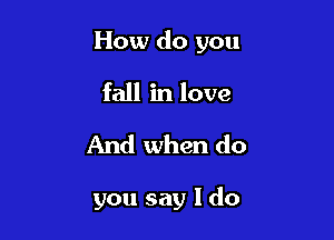 How do you

fall in love

And when do

you say I do