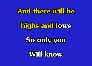 And there will be

highs and lows

80 only you

Will know