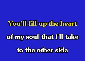 You'll fill up the heart
of my soul that I'll take

to the other side