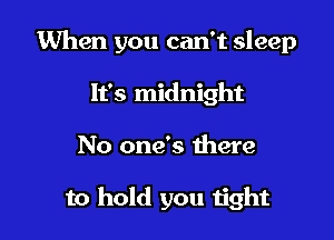 When you can't sleep

It's midnight
No one's there

to hold you tight