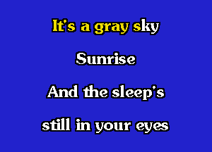 It's a gray sky
Sunrise

And the sleep's

still in your 8316