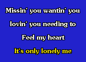 Missin' you wantin' you
lovin' you needing to
Feel my heart

It's only lonely me