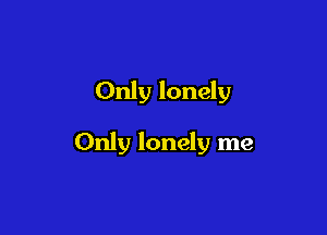 Only lonely

Only lonely me