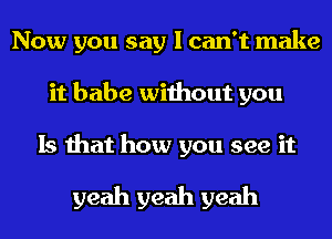 Now you say I can't make
it babe without you

Is that how you see it
yeah yeah yeah