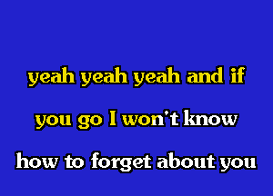 yeah yeah yeah and if
you go I won't know

how to forget about you