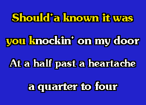 Should'a known it was

you knockin' on my door

At a half past a heartache

a quarter to four