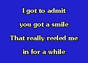 I got to admit

you got a smile

That really reeled me

in for a while