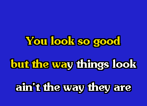 You look so good
but the way things look

ain't the way they are