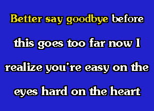 Better say goodbye before
this goes too far now I
realize you're easy on the

eyes hard on the heart