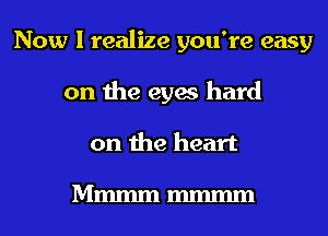 Now I realize you're easy
on the eyes hard
on the heart

Mmmm mmmm