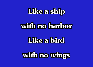 Like a ship

with no harbor

Like a bird

with no wings