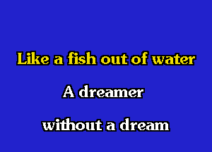 Like a fish out of water

A dreamer

without a dream