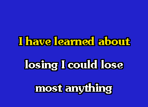 l have learned about

losing 1 could lose

most anything