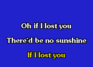 Oh if 1 lost you

There'd be no sunshine

If I lost you